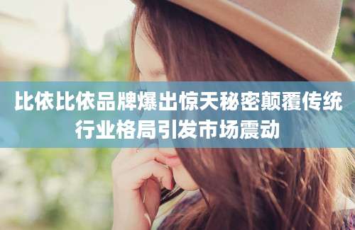 比依比依品牌爆出惊天秘密颠覆传统行业格局引发市场震动