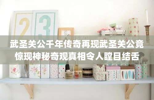 武圣关公千年传奇再现武圣关公竟惊现神秘奇观真相令人瞠目结舌