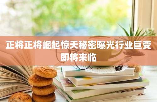 正将正将崛起惊天秘密曝光行业巨变即将来临
