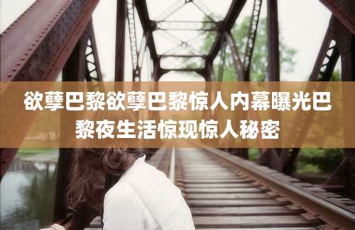 欲孽巴黎欲孽巴黎惊人内幕曝光巴黎夜生活惊现惊人秘密
