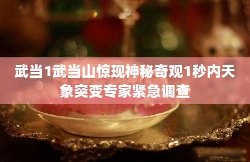 武当1武当山惊现神秘奇观1秒内天象突变专家紧急调查