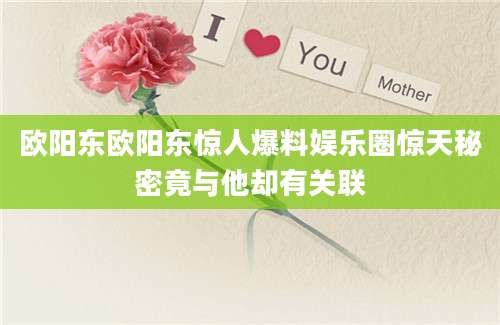 欧阳东欧阳东惊人爆料娱乐圈惊天秘密竟与他却有关联