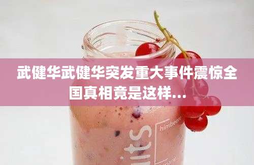 武健华武健华突发重大事件震惊全国真相竟是这样...