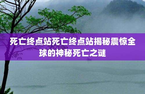 死亡终点站死亡终点站揭秘震惊全球的神秘死亡之谜