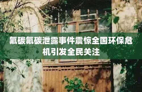 氟碳氟碳泄露事件震惊全国环保危机引发全民关注