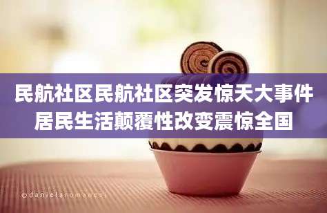 民航社区民航社区突发惊天大事件居民生活颠覆性改变震惊全国