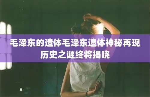 毛泽东的遗体毛泽东遗体神秘再现历史之谜终将揭晓