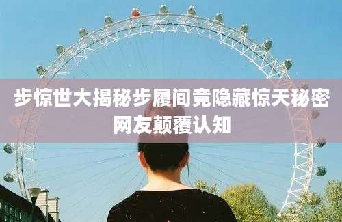 步惊世大揭秘步履间竟隐藏惊天秘密网友颠覆认知