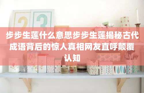 步步生莲什么意思步步生莲揭秘古代成语背后的惊人真相网友直呼颠覆认知