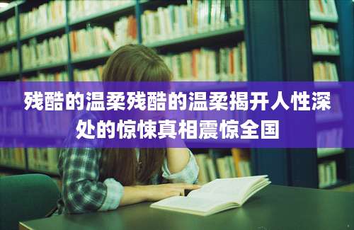 残酷的温柔残酷的温柔揭开人性深处的惊悚真相震惊全国