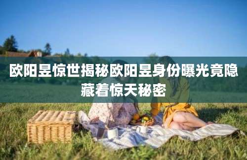 欧阳昱惊世揭秘欧阳昱身份曝光竟隐藏着惊天秘密
