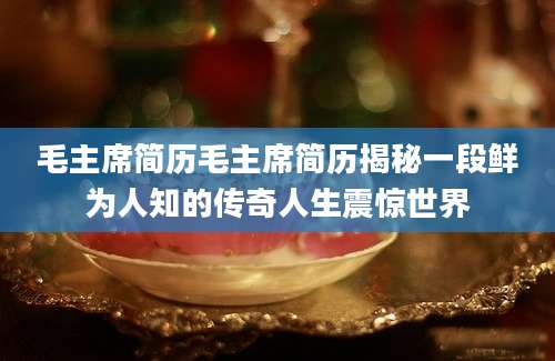 毛主席简历毛主席简历揭秘一段鲜为人知的传奇人生震惊世界