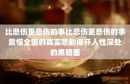 比悲伤更悲伤的事比悲伤更悲伤的事震惊全国的真实悲剧揭开人性深处的黑暗面