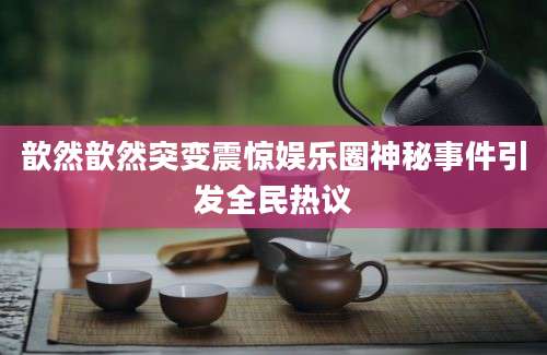 歆然歆然突变震惊娱乐圈神秘事件引发全民热议