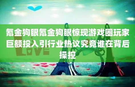 氪金狗眼氪金狗眼惊现游戏圈玩家巨额投入引行业热议究竟谁在背后操控