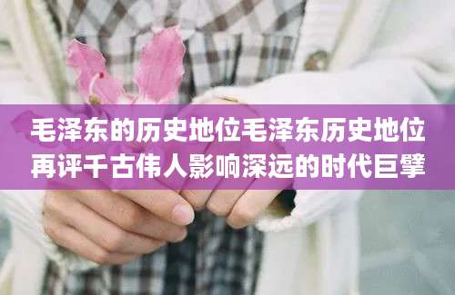 毛泽东的历史地位毛泽东历史地位再评千古伟人影响深远的时代巨擘
