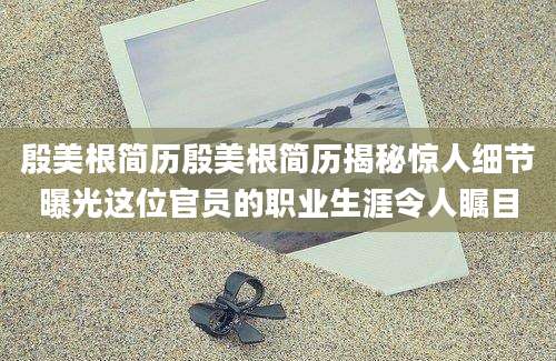 殷美根简历殷美根简历揭秘惊人细节曝光这位官员的职业生涯令人瞩目
