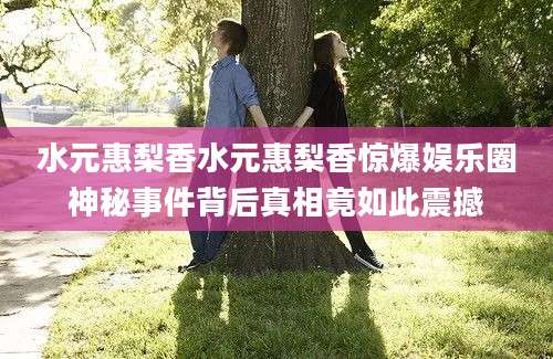 水元惠梨香水元惠梨香惊爆娱乐圈神秘事件背后真相竟如此震撼