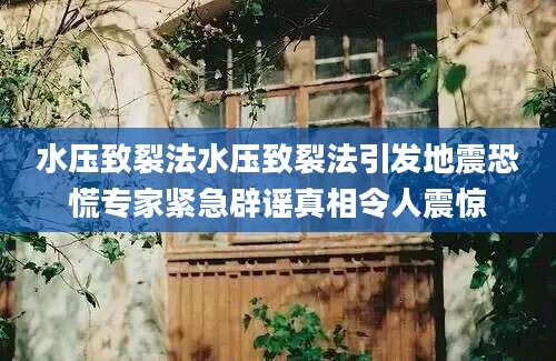 水压致裂法水压致裂法引发地震恐慌专家紧急辟谣真相令人震惊