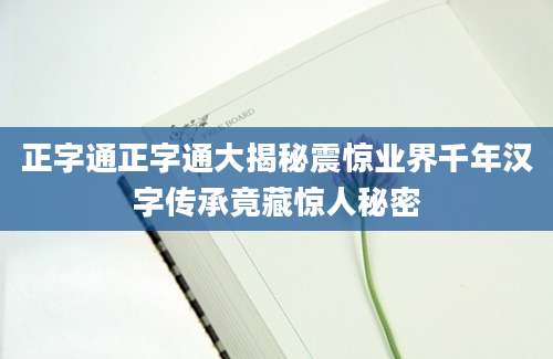正字通正字通大揭秘震惊业界千年汉字传承竟藏惊人秘密