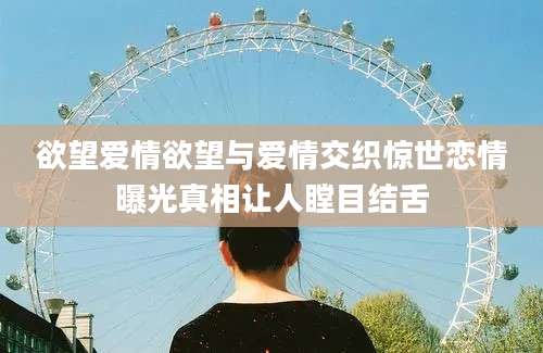 欲望爱情欲望与爱情交织惊世恋情曝光真相让人瞠目结舌