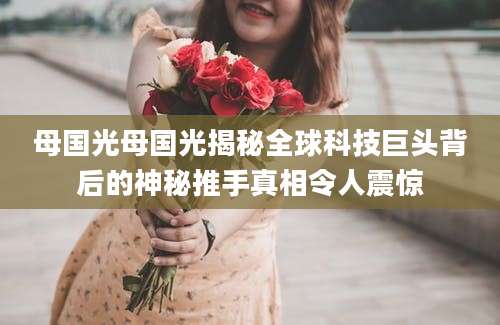 母国光母国光揭秘全球科技巨头背后的神秘推手真相令人震惊