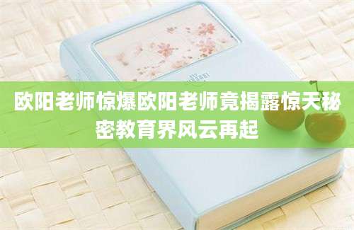欧阳老师惊爆欧阳老师竟揭露惊天秘密教育界风云再起