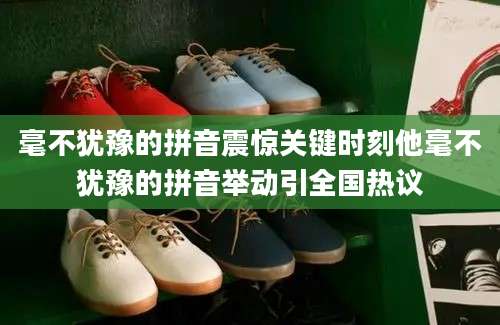 毫不犹豫的拼音震惊关键时刻他毫不犹豫的拼音举动引全国热议