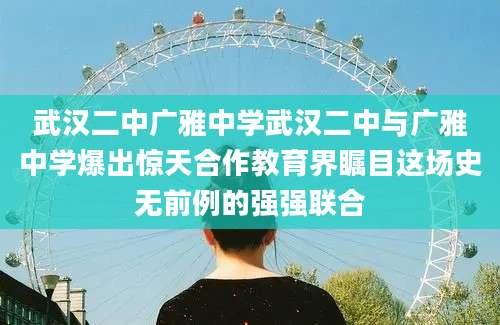 武汉二中广雅中学武汉二中与广雅中学爆出惊天合作教育界瞩目这场史无前例的强强联合