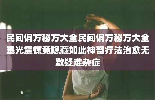 民间偏方秘方大全民间偏方秘方大全曝光震惊竟隐藏如此神奇疗法治愈无数疑难杂症