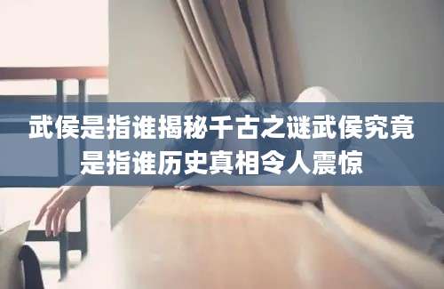 武侯是指谁揭秘千古之谜武侯究竟是指谁历史真相令人震惊