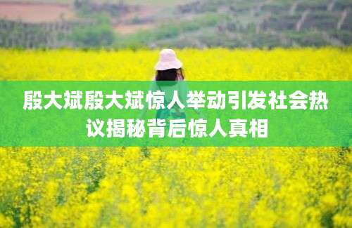 殷大斌殷大斌惊人举动引发社会热议揭秘背后惊人真相