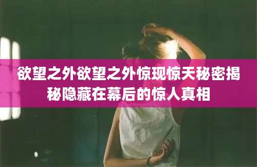 欲望之外欲望之外惊现惊天秘密揭秘隐藏在幕后的惊人真相