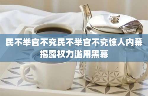 民不举官不究民不举官不究惊人内幕揭露权力滥用黑幕