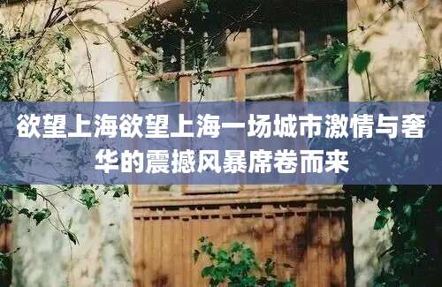 欲望上海欲望上海一场城市激情与奢华的震撼风暴席卷而来