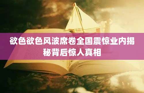 欲色欲色风波席卷全国震惊业内揭秘背后惊人真相