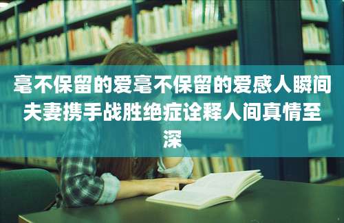 毫不保留的爱毫不保留的爱感人瞬间夫妻携手战胜绝症诠释人间真情至深