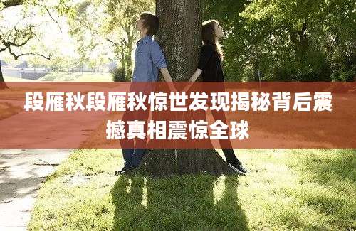 段雁秋段雁秋惊世发现揭秘背后震撼真相震惊全球