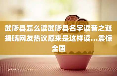 武陟县怎么读武陟县名字读音之谜揭晓网友热议原来是这样读...震惊全国