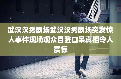武汉汉秀剧场武汉汉秀剧场突发惊人事件现场观众目瞪口呆真相令人震惊