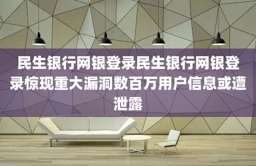 民生银行网银登录民生银行网银登录惊现重大漏洞数百万用户信息或遭泄露