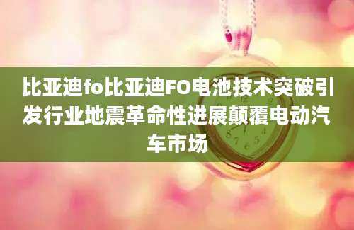 比亚迪fo比亚迪FO电池技术突破引发行业地震革命性进展颠覆电动汽车市场