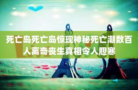 死亡岛死亡岛惊现神秘死亡潮数百人离奇丧生真相令人胆寒