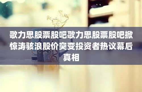歌力思股票股吧歌力思股票股吧掀惊涛骇浪股价突变投资者热议幕后真相