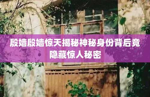 殷嫱殷嫱惊天揭秘神秘身份背后竟隐藏惊人秘密