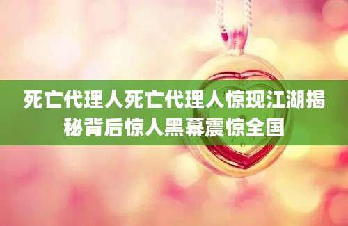 死亡代理人死亡代理人惊现江湖揭秘背后惊人黑幕震惊全国
