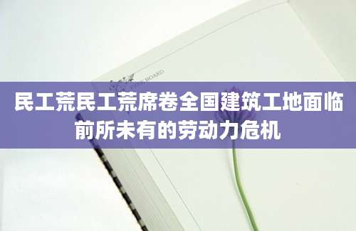 民工荒民工荒席卷全国建筑工地面临前所未有的劳动力危机