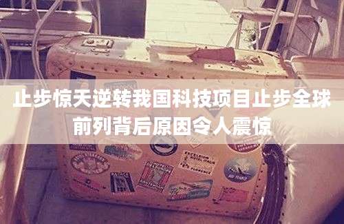 止步惊天逆转我国科技项目止步全球前列背后原因令人震惊