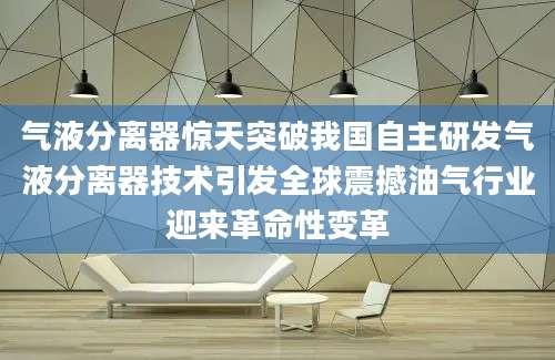 气液分离器惊天突破我国自主研发气液分离器技术引发全球震撼油气行业迎来革命性变革