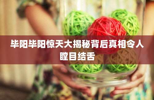 毕阳毕阳惊天大揭秘背后真相令人瞠目结舌